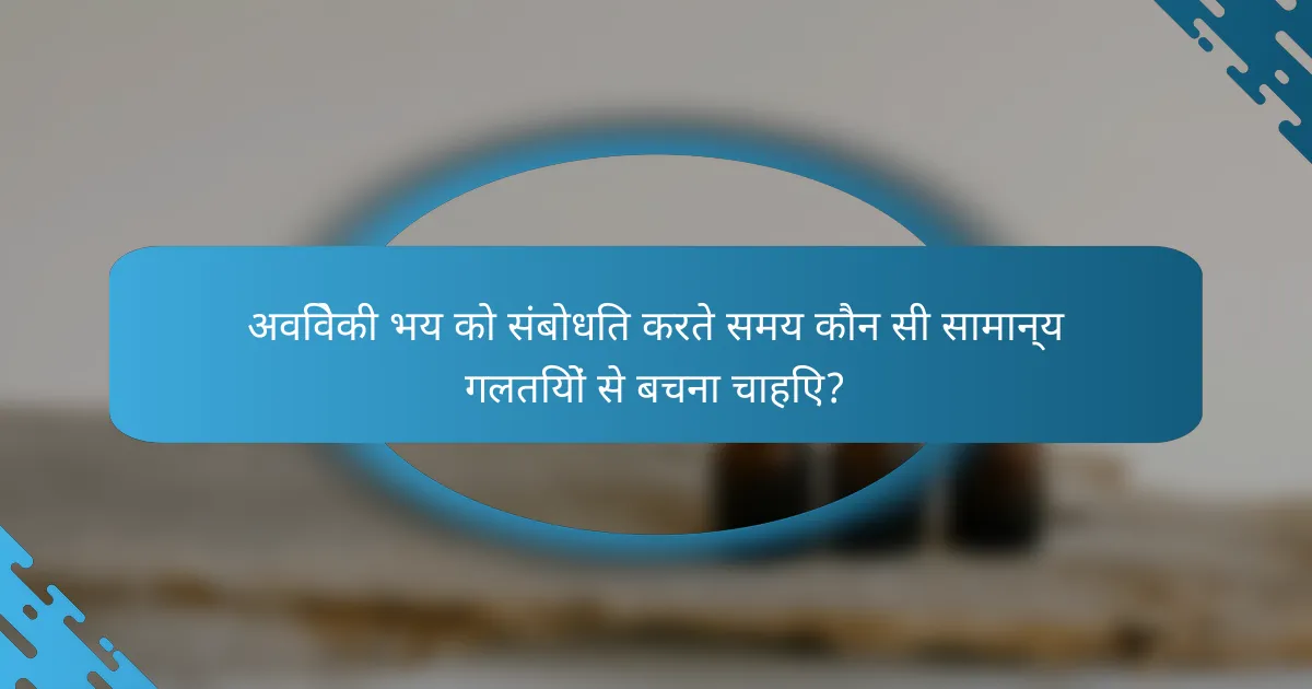 अविवेकी भय को संबोधित करते समय कौन सी सामान्य गलतियों से बचना चाहिए?