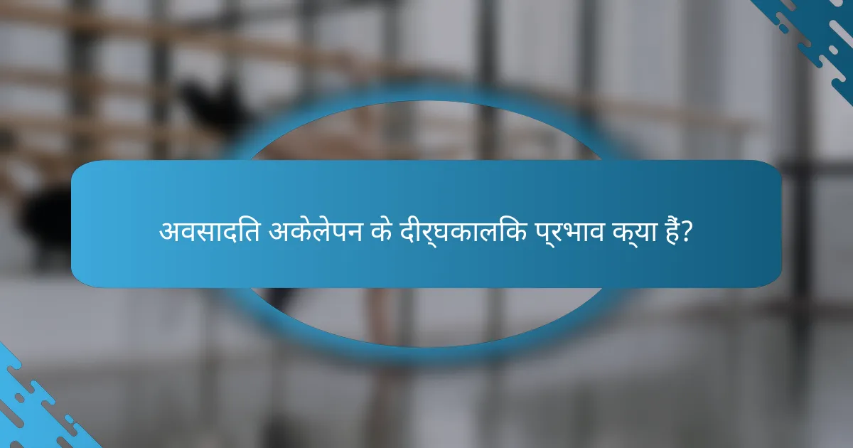 अवसादित अकेलेपन के दीर्घकालिक प्रभाव क्या हैं?
