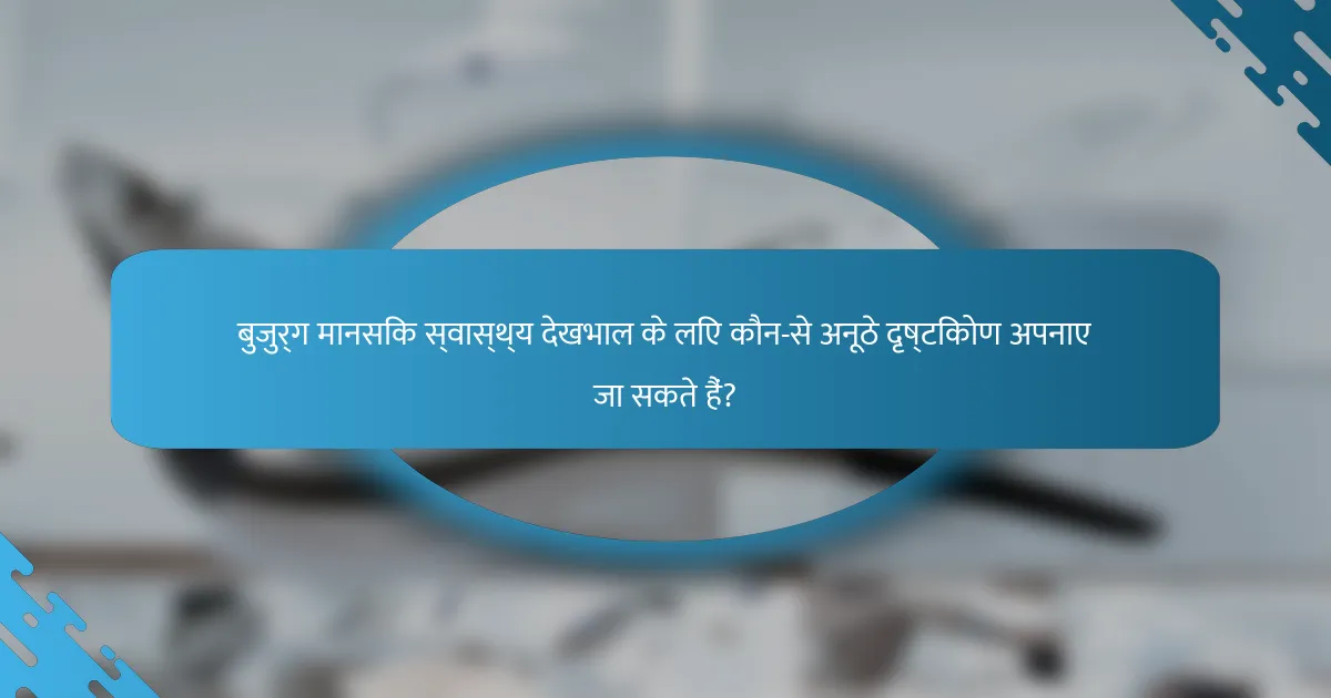 बुजुर्ग मानसिक स्वास्थ्य देखभाल के लिए कौन-से अनूठे दृष्टिकोण अपनाए जा सकते हैं?