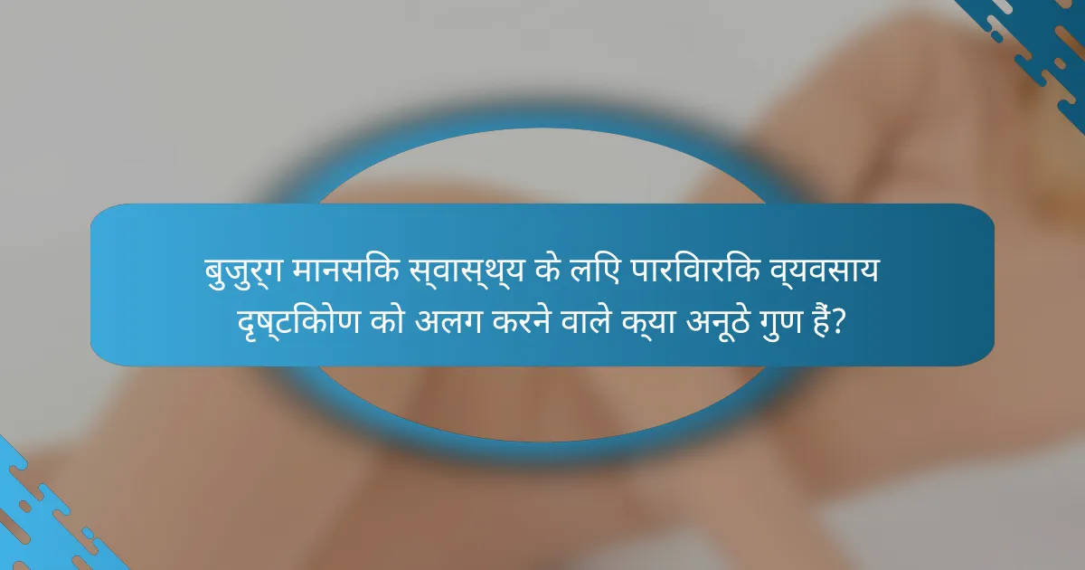 बुजुर्ग मानसिक स्वास्थ्य के लिए पारिवारिक व्यवसाय दृष्टिकोण को अलग करने वाले क्या अनूठे गुण हैं?