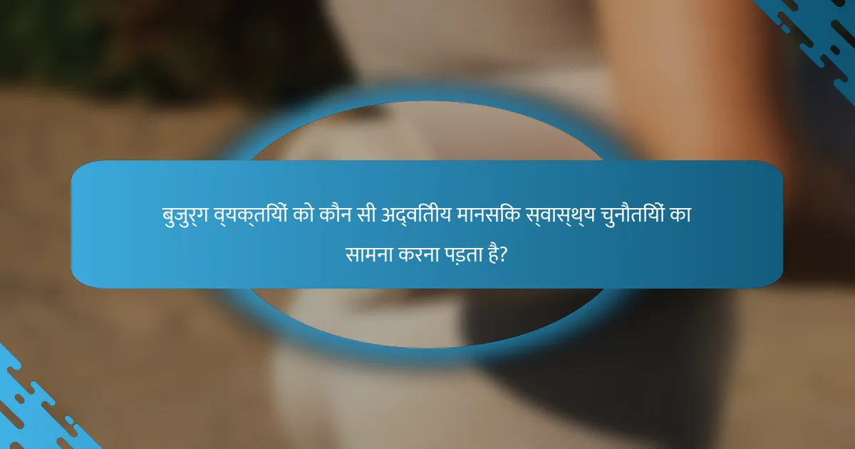 बुजुर्ग व्यक्तियों को कौन सी अद्वितीय मानसिक स्वास्थ्य चुनौतियों का सामना करना पड़ता है?