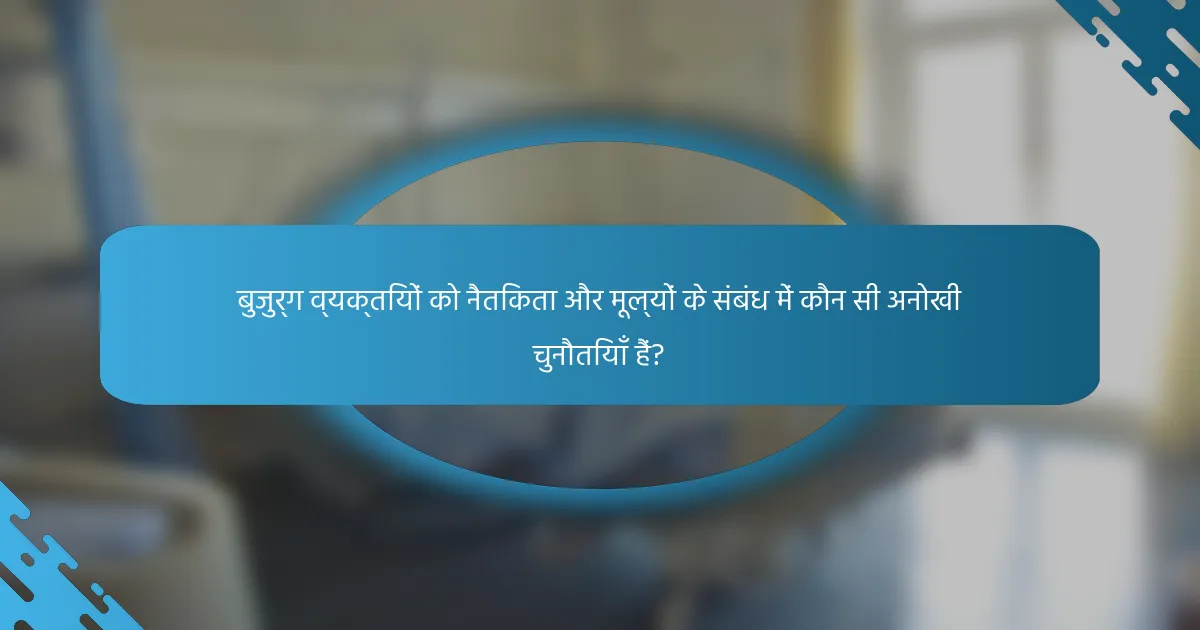 बुजुर्ग व्यक्तियों को नैतिकता और मूल्यों के संबंध में कौन सी अनोखी चुनौतियाँ हैं?