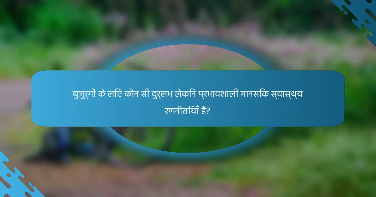 बुजुर्गों के लिए कौन सी दुर्लभ लेकिन प्रभावशाली मानसिक स्वास्थ्य रणनीतियाँ हैं?