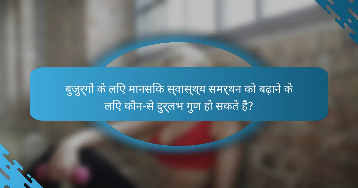 बुजुर्गों के लिए मानसिक स्वास्थ्य समर्थन को बढ़ाने के लिए कौन-से दुर्लभ गुण हो सकते हैं?