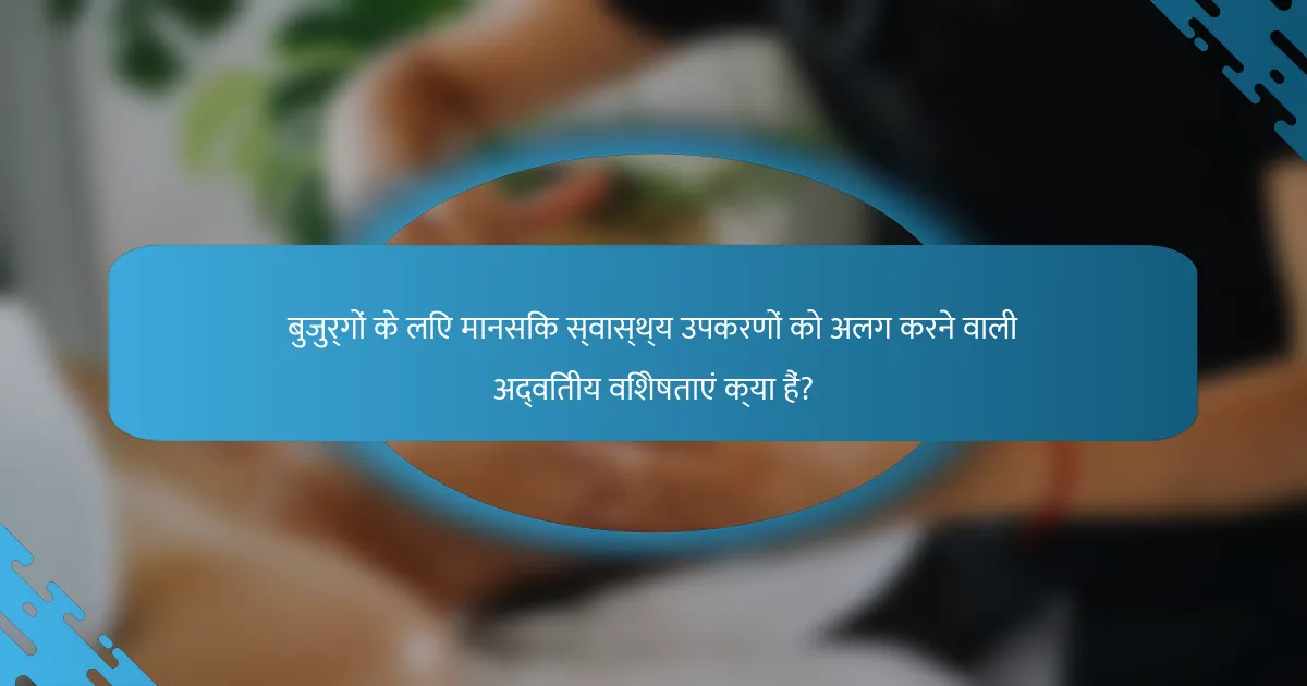 बुजुर्गों के लिए मानसिक स्वास्थ्य उपकरणों को अलग करने वाली अद्वितीय विशेषताएं क्या हैं?