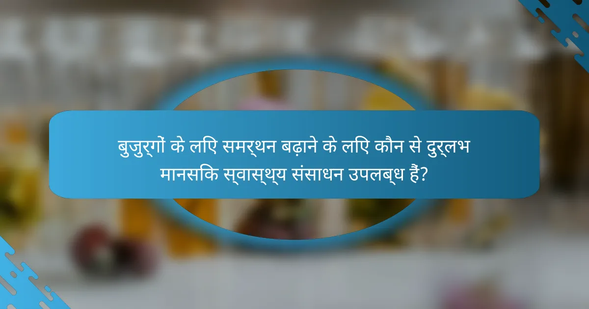 बुजुर्गों के लिए समर्थन बढ़ाने के लिए कौन से दुर्लभ मानसिक स्वास्थ्य संसाधन उपलब्ध हैं?