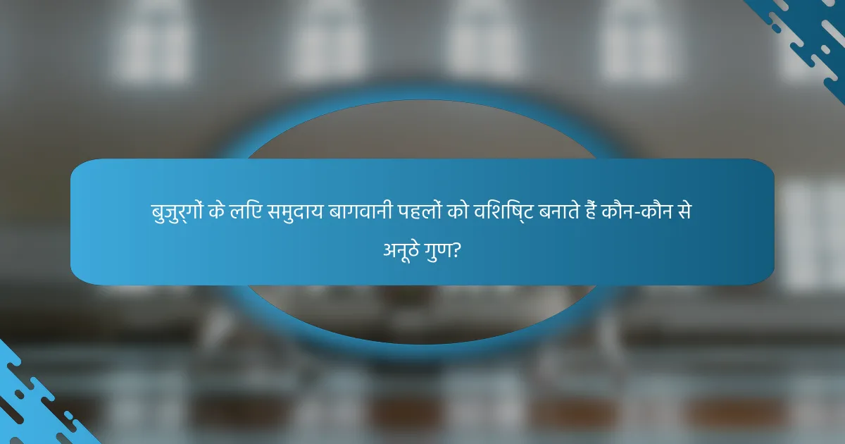 बुजुर्गों के लिए समुदाय बागवानी पहलों को विशिष्ट बनाते हैं कौन-कौन से अनूठे गुण?