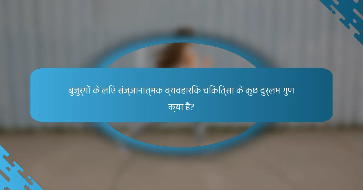 बुजुर्गों के लिए संज्ञानात्मक व्यवहारिक चिकित्सा के कुछ दुर्लभ गुण क्या हैं?