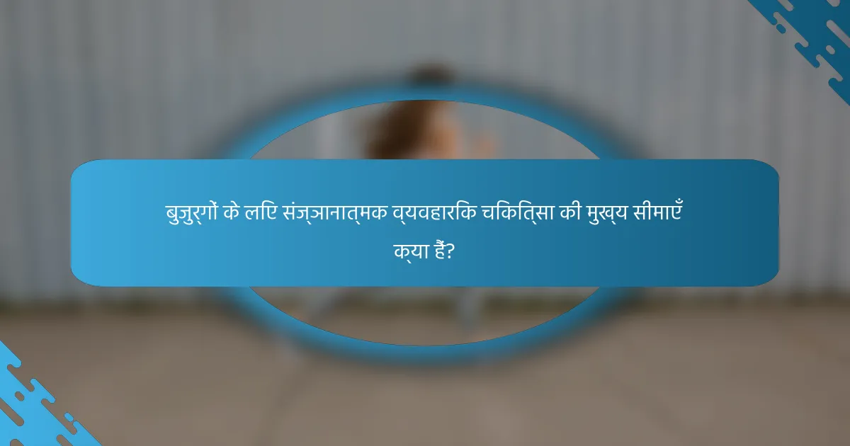 बुजुर्गों के लिए संज्ञानात्मक व्यवहारिक चिकित्सा की मुख्य सीमाएँ क्या हैं?