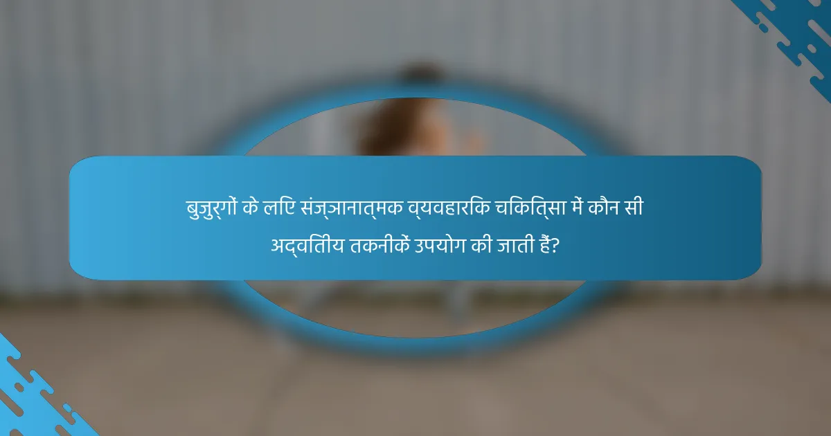 बुजुर्गों के लिए संज्ञानात्मक व्यवहारिक चिकित्सा में कौन सी अद्वितीय तकनीकें उपयोग की जाती हैं?