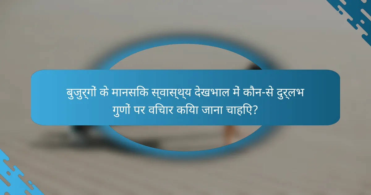 बुजुर्गों के मानसिक स्वास्थ्य देखभाल में कौन-से दुर्लभ गुणों पर विचार किया जाना चाहिए?