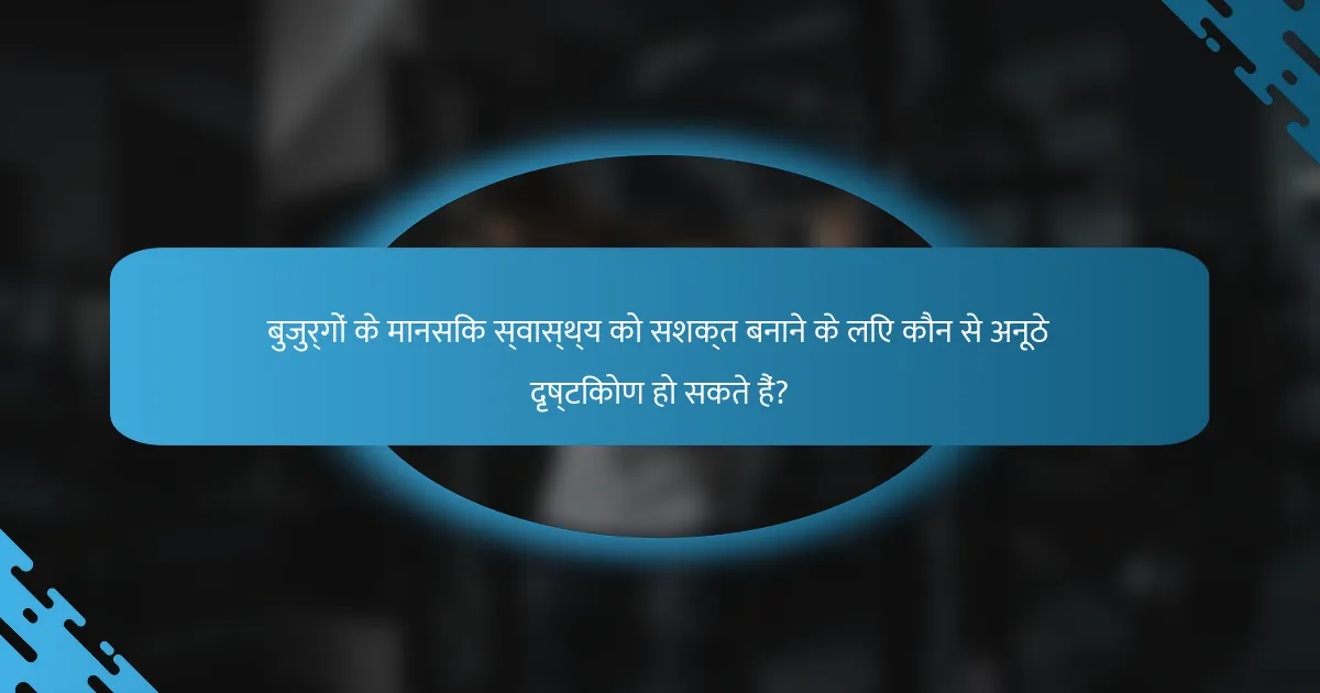 बुजुर्गों के मानसिक स्वास्थ्य को सशक्त बनाने के लिए कौन से अनूठे दृष्टिकोण हो सकते हैं?