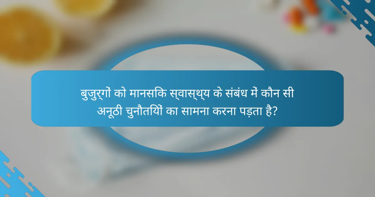 बुजुर्गों को मानसिक स्वास्थ्य के संबंध में कौन सी अनूठी चुनौतियों का सामना करना पड़ता है?