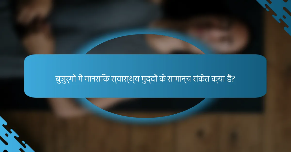 बुजुर्गों में मानसिक स्वास्थ्य मुद्दों के सामान्य संकेत क्या हैं?