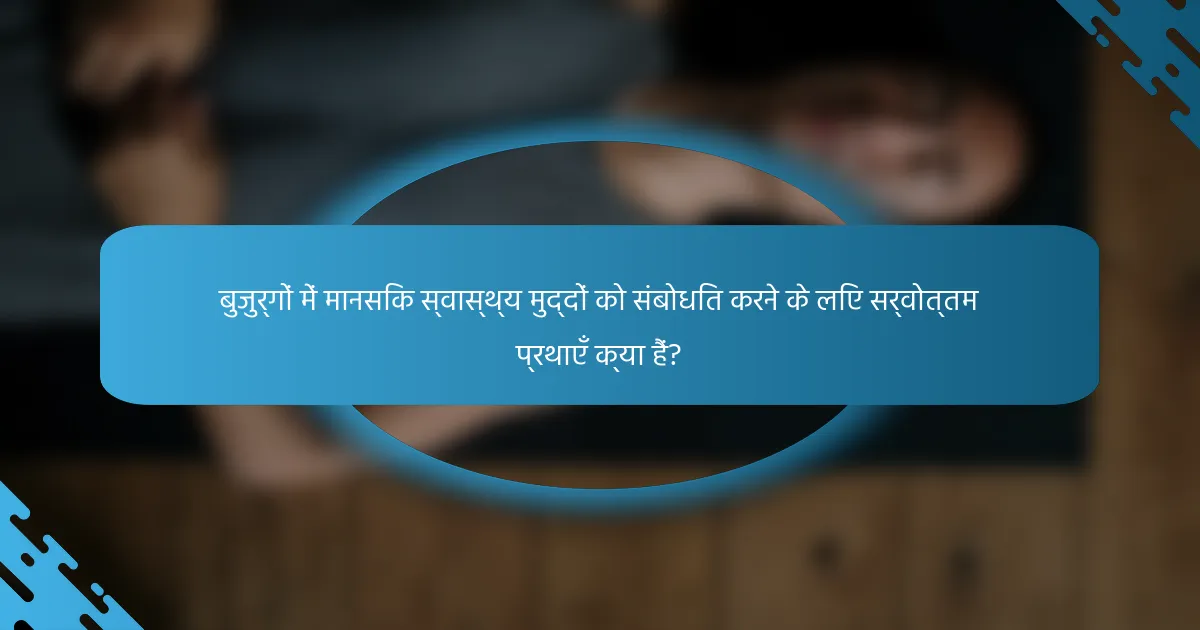 बुजुर्गों में मानसिक स्वास्थ्य मुद्दों को संबोधित करने के लिए सर्वोत्तम प्रथाएँ क्या हैं?