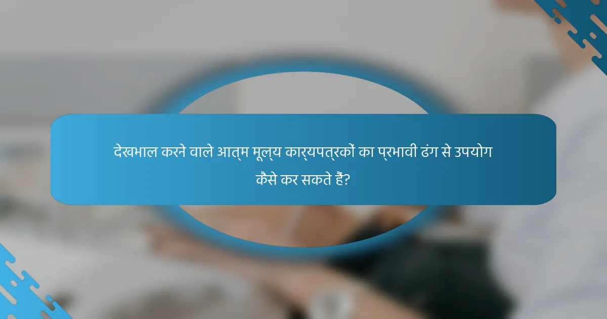देखभाल करने वाले आत्म मूल्य कार्यपत्रकों का प्रभावी ढंग से उपयोग कैसे कर सकते हैं?