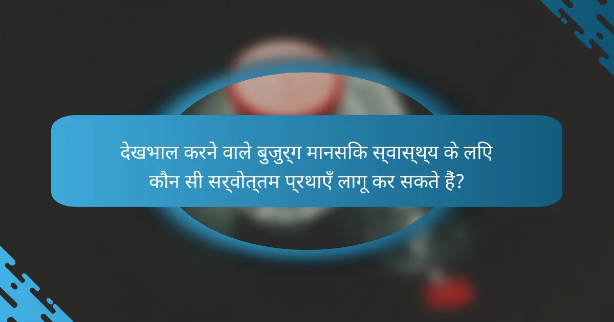 देखभाल करने वाले बुजुर्ग मानसिक स्वास्थ्य के लिए कौन सी सर्वोत्तम प्रथाएँ लागू कर सकते हैं?