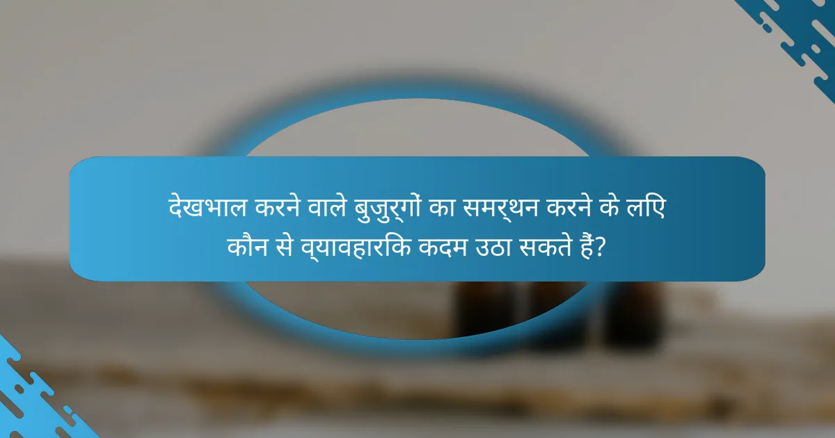 देखभाल करने वाले बुजुर्गों का समर्थन करने के लिए कौन से व्यावहारिक कदम उठा सकते हैं?