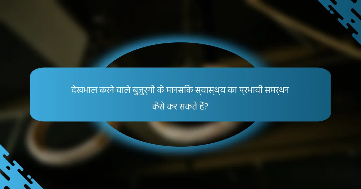 देखभाल करने वाले बुजुर्गों के मानसिक स्वास्थ्य का प्रभावी समर्थन कैसे कर सकते हैं?