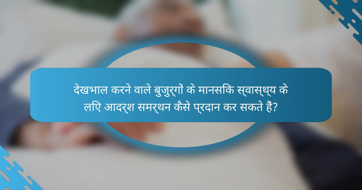 देखभाल करने वाले बुजुर्गों के मानसिक स्वास्थ्य के लिए आदर्श समर्थन कैसे प्रदान कर सकते हैं?