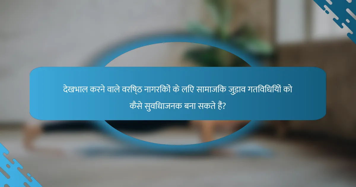 देखभाल करने वाले वरिष्ठ नागरिकों के लिए सामाजिक जुड़ाव गतिविधियों को कैसे सुविधाजनक बना सकते हैं?