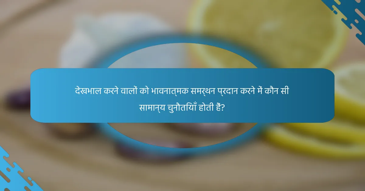देखभाल करने वालों को भावनात्मक समर्थन प्रदान करने में कौन सी सामान्य चुनौतियाँ होती हैं?