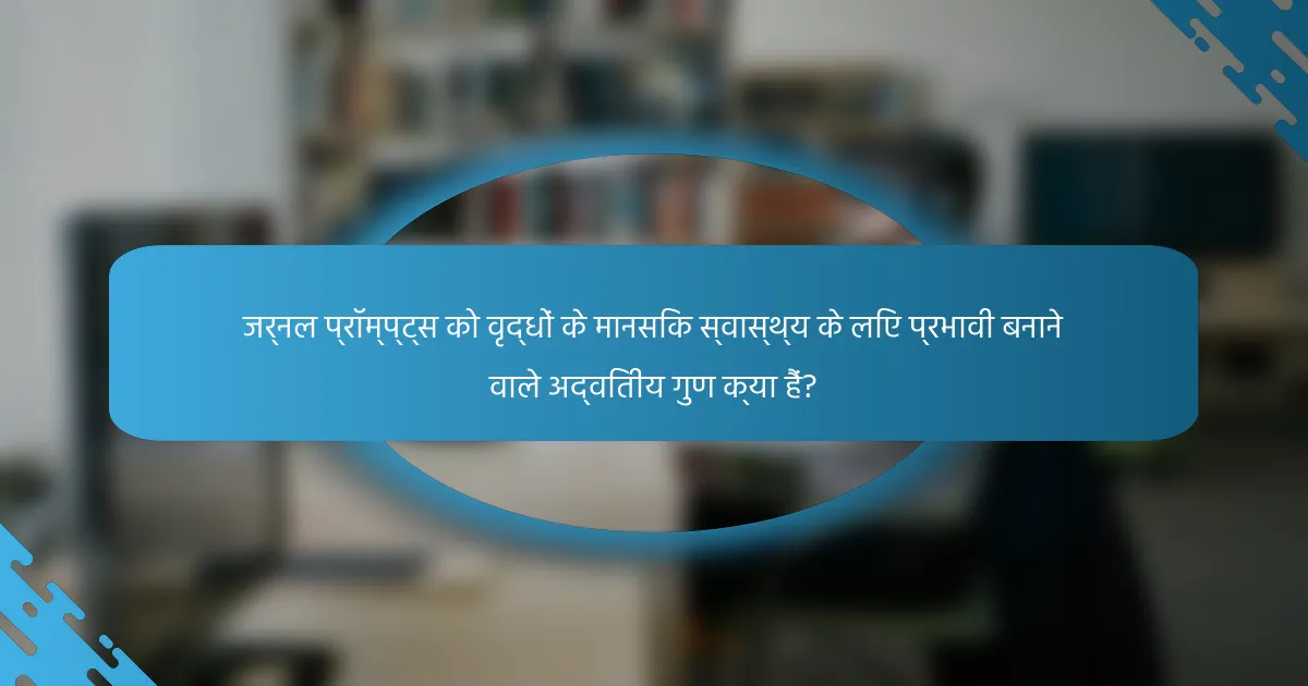 जर्नल प्रॉम्प्ट्स को वृद्धों के मानसिक स्वास्थ्य के लिए प्रभावी बनाने वाले अद्वितीय गुण क्या हैं?