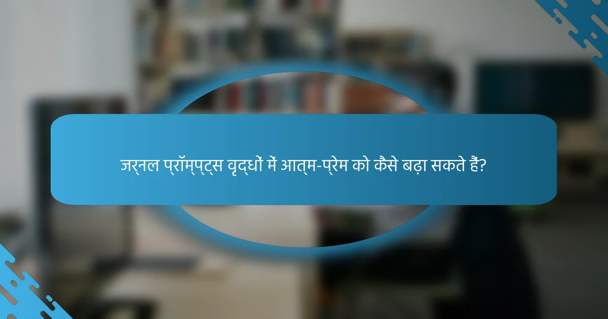 जर्नल प्रॉम्प्ट्स वृद्धों में आत्म-प्रेम को कैसे बढ़ा सकते हैं?