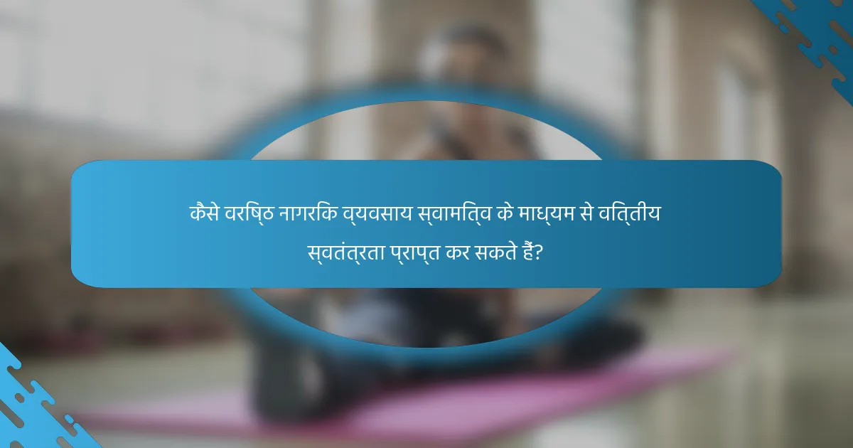 कैसे वरिष्ठ नागरिक व्यवसाय स्वामित्व के माध्यम से वित्तीय स्वतंत्रता प्राप्त कर सकते हैं?