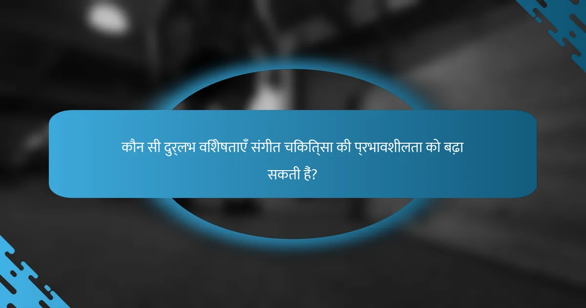 कौन सी दुर्लभ विशेषताएँ संगीत चिकित्सा की प्रभावशीलता को बढ़ा सकती हैं?