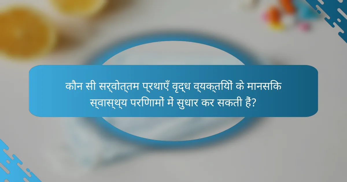 कौन सी सर्वोत्तम प्रथाएँ वृद्ध व्यक्तियों के मानसिक स्वास्थ्य परिणामों में सुधार कर सकती हैं?