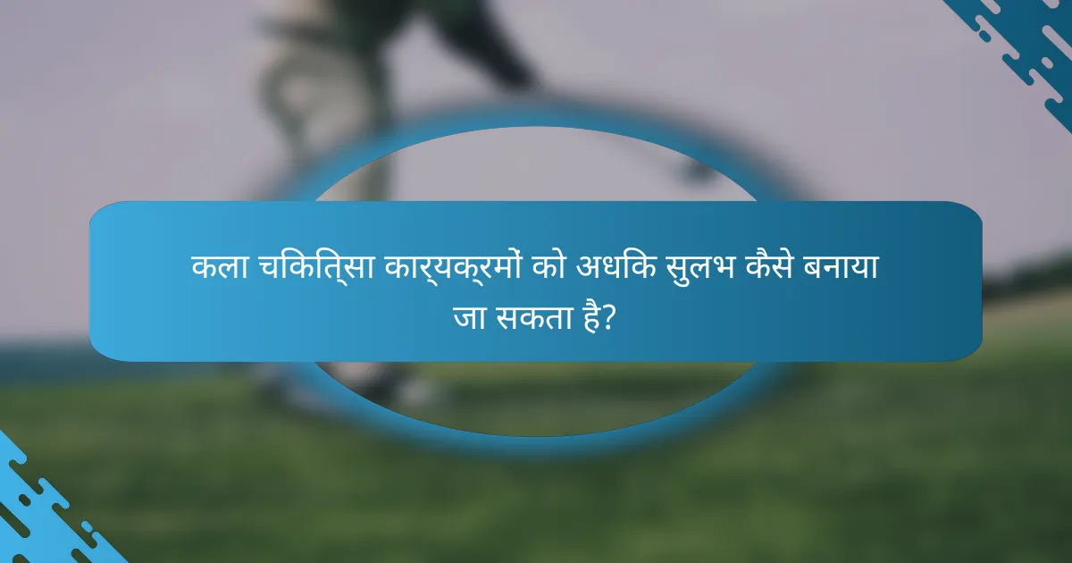 कला चिकित्सा कार्यक्रमों को अधिक सुलभ कैसे बनाया जा सकता है?