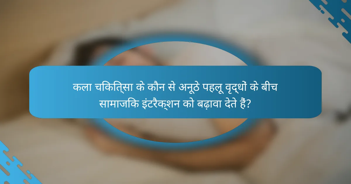 कला चिकित्सा के कौन से अनूठे पहलू वृद्धों के बीच सामाजिक इंटरैक्शन को बढ़ावा देते हैं?