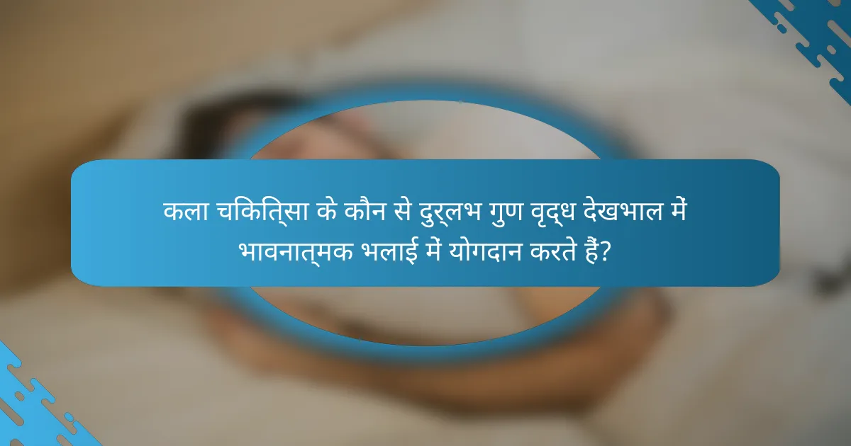 कला चिकित्सा के कौन से दुर्लभ गुण वृद्ध देखभाल में भावनात्मक भलाई में योगदान करते हैं?