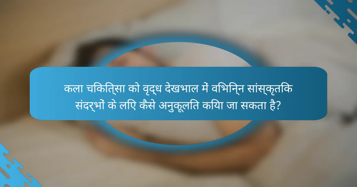 कला चिकित्सा को वृद्ध देखभाल में विभिन्न सांस्कृतिक संदर्भों के लिए कैसे अनुकूलित किया जा सकता है?