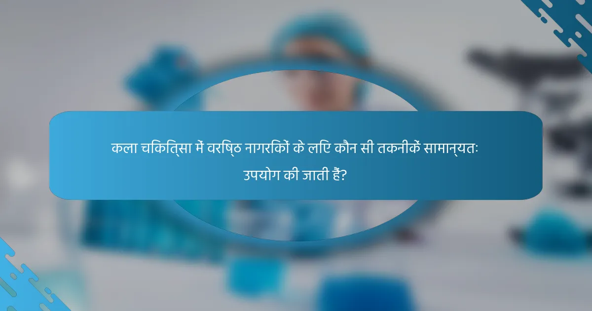 कला चिकित्सा में वरिष्ठ नागरिकों के लिए कौन सी तकनीकें सामान्यतः उपयोग की जाती हैं?