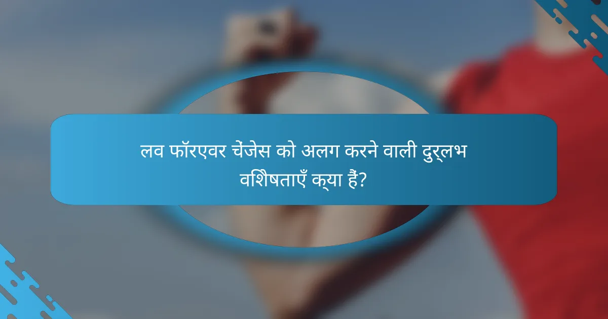 लव फॉरएवर चेंजेस को अलग करने वाली दुर्लभ विशेषताएँ क्या हैं?