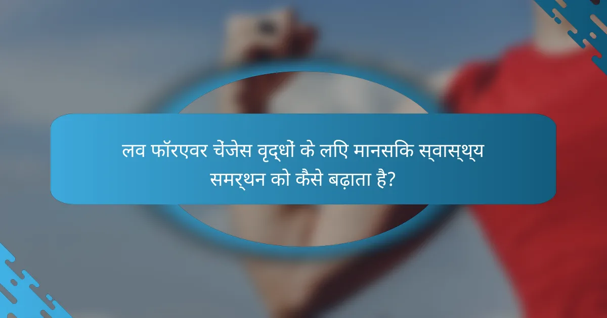 लव फॉरएवर चेंजेस वृद्धों के लिए मानसिक स्वास्थ्य समर्थन को कैसे बढ़ाता है?