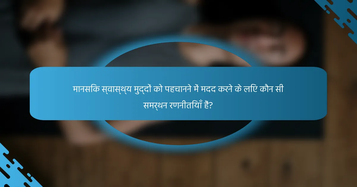 मानसिक स्वास्थ्य मुद्दों को पहचानने में मदद करने के लिए कौन सी समर्थन रणनीतियाँ हैं?