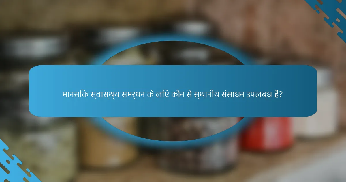 मानसिक स्वास्थ्य समर्थन के लिए कौन से स्थानीय संसाधन उपलब्ध हैं?