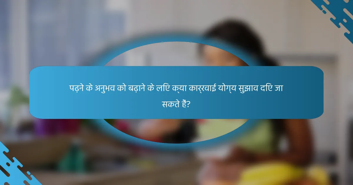 पढ़ने के अनुभव को बढ़ाने के लिए क्या कार्रवाई योग्य सुझाव दिए जा सकते हैं?