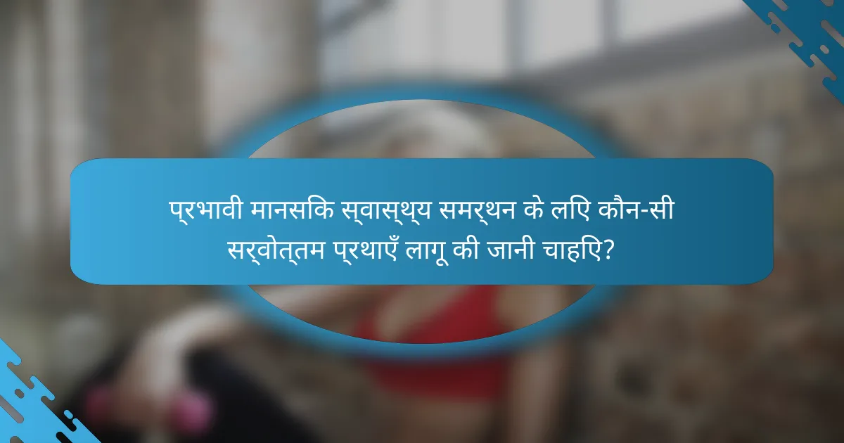प्रभावी मानसिक स्वास्थ्य समर्थन के लिए कौन-सी सर्वोत्तम प्रथाएँ लागू की जानी चाहिए?