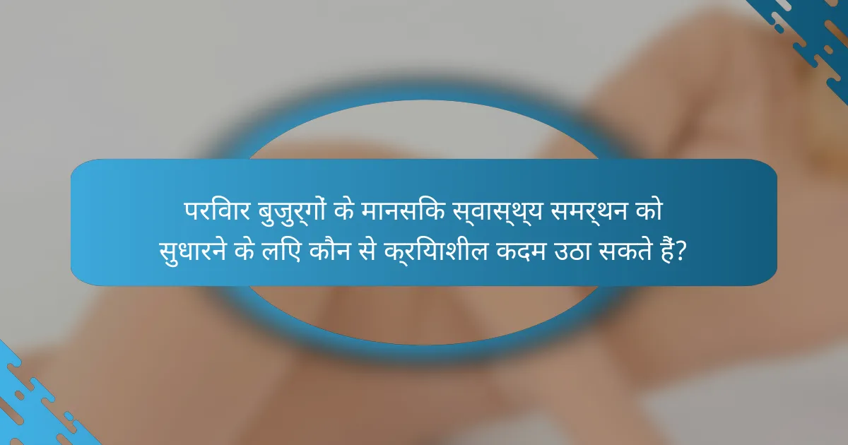 परिवार बुजुर्गों के मानसिक स्वास्थ्य समर्थन को सुधारने के लिए कौन से क्रियाशील कदम उठा सकते हैं?