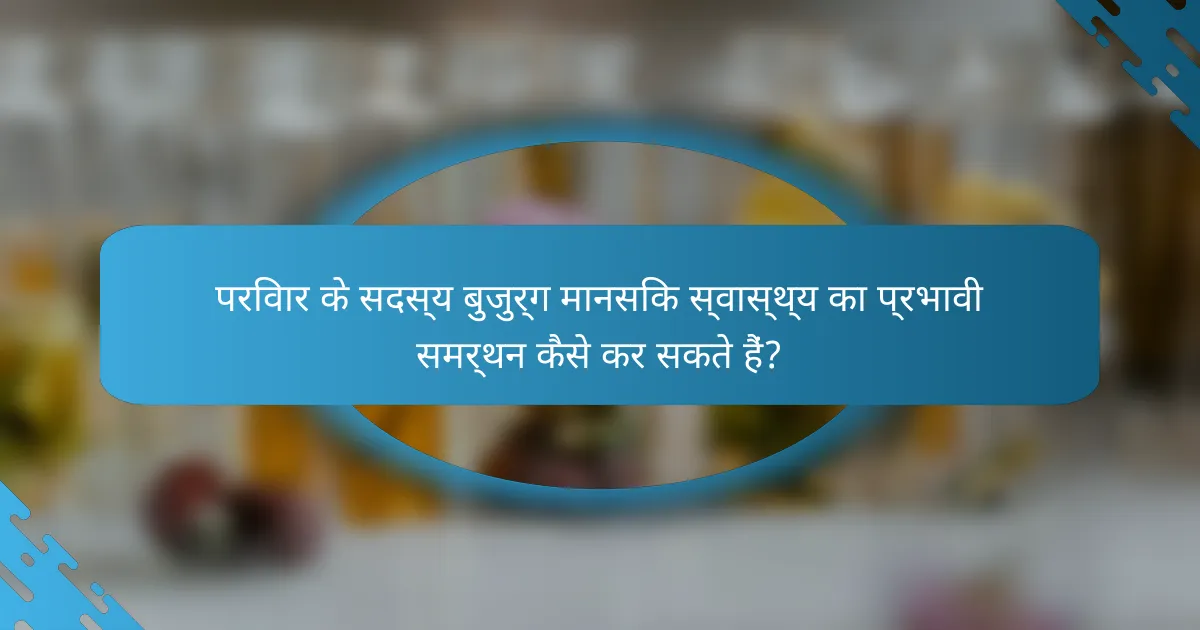 परिवार के सदस्य बुजुर्ग मानसिक स्वास्थ्य का प्रभावी समर्थन कैसे कर सकते हैं?