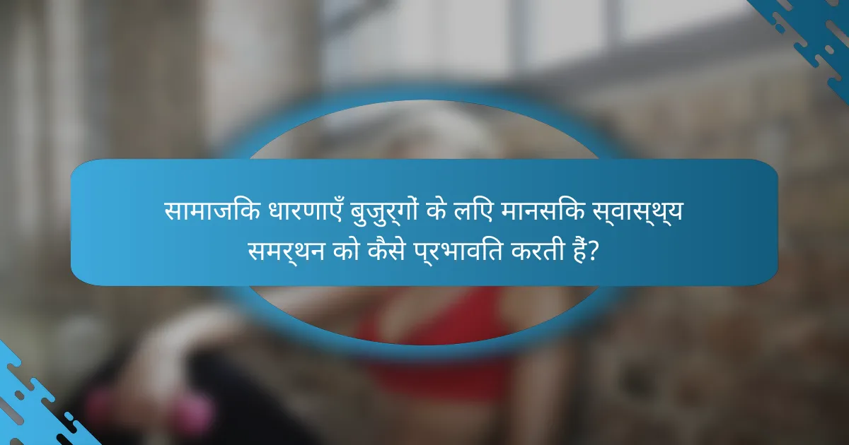 सामाजिक धारणाएँ बुजुर्गों के लिए मानसिक स्वास्थ्य समर्थन को कैसे प्रभावित करती हैं?
