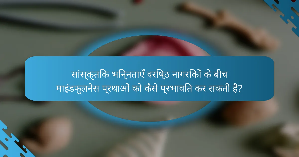 सांस्कृतिक भिन्नताएँ वरिष्ठ नागरिकों के बीच माइंडफुलनेस प्रथाओं को कैसे प्रभावित कर सकती हैं?