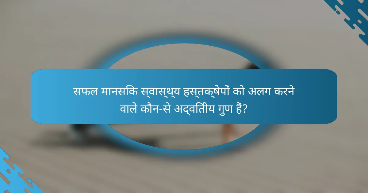 सफल मानसिक स्वास्थ्य हस्तक्षेपों को अलग करने वाले कौन-से अद्वितीय गुण हैं?