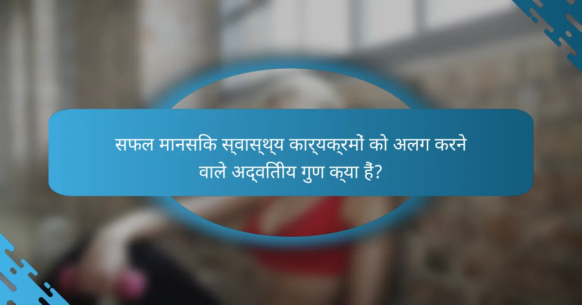 सफल मानसिक स्वास्थ्य कार्यक्रमों को अलग करने वाले अद्वितीय गुण क्या हैं?