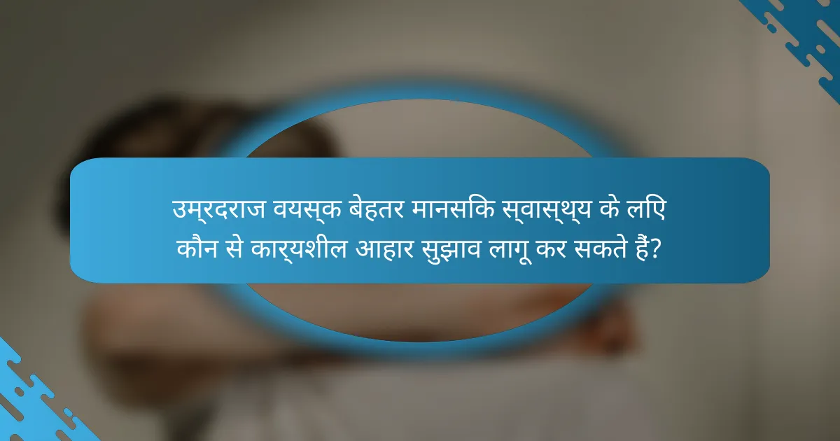 उम्रदराज वयस्क बेहतर मानसिक स्वास्थ्य के लिए कौन से कार्यशील आहार सुझाव लागू कर सकते हैं?
