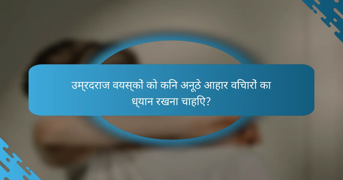 उम्रदराज वयस्कों को किन अनूठे आहार विचारों का ध्यान रखना चाहिए?